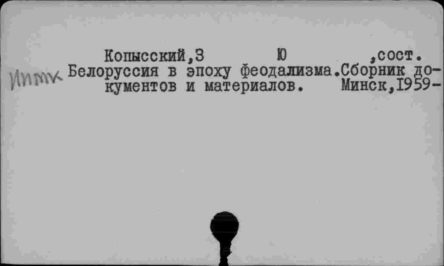 ﻿
Копысский,3 Ю	,сост.
Белоруссия в эпоху феодализма.Сборник документов и материалов. Минск,1959-